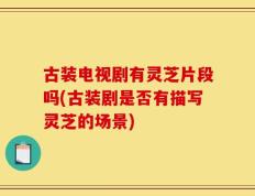 古装电视剧有灵芝片段吗(古装剧是否有描写灵芝的场景)