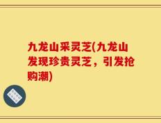 九龙山采灵芝(九龙山发现珍贵灵芝，引发抢购潮)
