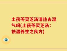 土茯苓灵芝汤清热去湿气吗(土茯苓灵芝汤：祛湿养生之良方)