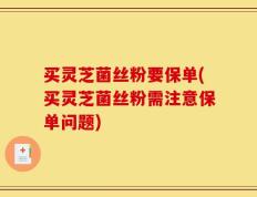 买灵芝菌丝粉要保单(买灵芝菌丝粉需注意保单问题)