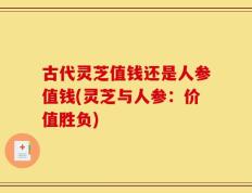 古代灵芝值钱还是人参值钱(灵芝与人参：价值胜负)