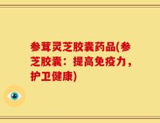 参茸灵芝胶囊药品(参芝胶囊：提高免疫力，护卫健康)