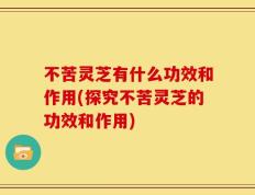 不苦灵芝有什么功效和作用(探究不苦灵芝的功效和作用)