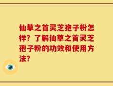 仙草之首灵芝孢子粉怎样？了解仙草之首灵芝孢子粉的功效和使用方法？