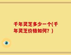千年灵芝多少一个(千年灵芝价格如何？)