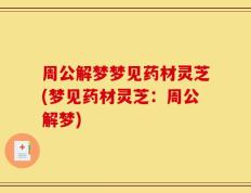 周公解梦梦见药材灵芝(梦见药材灵芝：周公解梦)