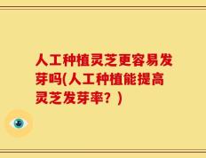 人工种植灵芝更容易发芽吗(人工种植能提高灵芝发芽率？)