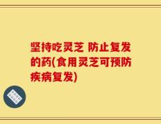 坚持吃灵芝 防止复发的药(食用灵芝可预防疾病复发)