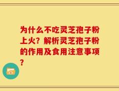 为什么不吃灵芝孢子粉上火？解析灵芝孢子粉的作用及食用注意事项？