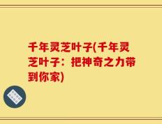 千年灵芝叶子(千年灵芝叶子：把神奇之力带到你家)