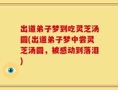 出道弟子梦到吃灵芝汤圆(出道弟子梦中尝灵芝汤圆，被感动到落泪)