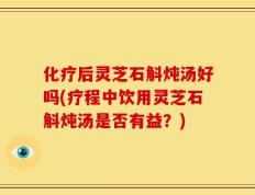 化疗后灵芝石斛炖汤好吗(疗程中饮用灵芝石斛炖汤是否有益？)