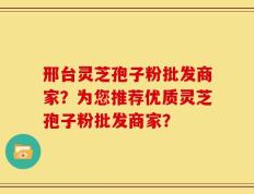 邢台灵芝孢子粉批发商家？为您推荐优质灵芝孢子粉批发商家？