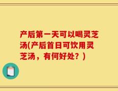 产后第一天可以喝灵芝汤(产后首日可饮用灵芝汤，有何好处？)