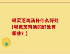 喝灵芝鸡汤补什么好处(喝灵芝鸡汤的好处有哪些？)