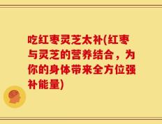 吃红枣灵芝太补(红枣与灵芝的营养结合，为你的身体带来全方位强补能量)