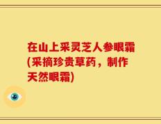 在山上采灵芝人参眼霜(采摘珍贵草药，制作天然眼霜)
