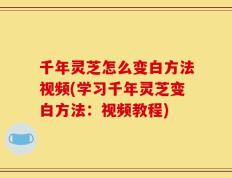 千年灵芝怎么变白方法视频(学习千年灵芝变白方法：视频教程)