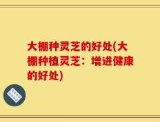 大棚种灵芝的好处(大棚种植灵芝：增进健康的好处)