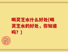 喝灵芝水什么好处(喝灵芝水的好处，你知道吗？)