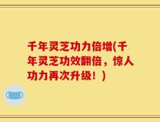 千年灵芝功力倍增(千年灵芝功效翻倍，惊人功力再次升级！)