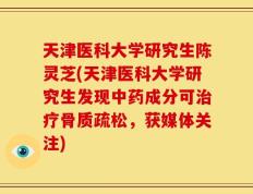 天津医科大学研究生陈灵芝(天津医科大学研究生发现中药成分可治疗骨质疏松，获媒体关注)