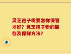 灵芝孢子粉要怎样保管才好？灵芝孢子粉的储存及保鲜方法？