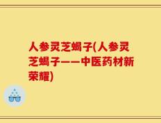 人参灵芝蝎子(人参灵芝蝎子——中医药材新荣耀)