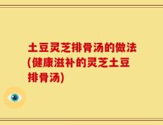 土豆灵芝排骨汤的做法(健康滋补的灵芝土豆排骨汤)