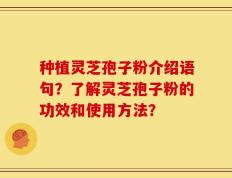 种植灵芝孢子粉介绍语句？了解灵芝孢子粉的功效和使用方法？