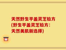 天然野生平盖灵芝验方(野生平盖灵芝验方：天然美肌新选择)