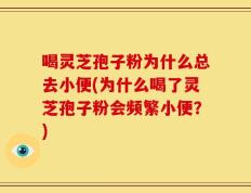 喝灵芝孢子粉为什么总去小便(为什么喝了灵芝孢子粉会频繁小便？)
