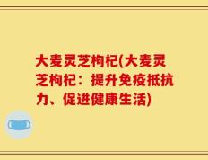 大麦灵芝枸杞(大麦灵芝枸杞：提升免疫抵抗力、促进健康生活)
