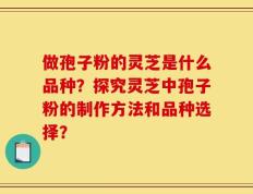 做孢子粉的灵芝是什么品种？探究灵芝中孢子粉的制作方法和品种选择？