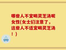 哪些人不宜喝灵芝汤呢女性(女士们注意了，这些人不适宜喝灵芝汤！)
