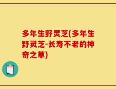 多年生野灵芝(多年生野灵芝-长寿不老的神奇之草)