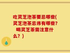 吃灵芝泡茶要忌哪些(灵芝泡茶忌讳有哪些？  喝灵芝茶需注意什么？)