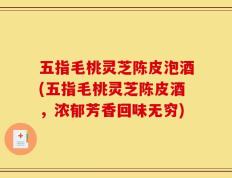 五指毛桃灵芝陈皮泡酒(五指毛桃灵芝陈皮酒，浓郁芳香回味无穷)