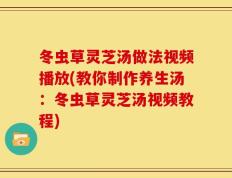 冬虫草灵芝汤做法视频播放(教你制作养生汤：冬虫草灵芝汤视频教程)