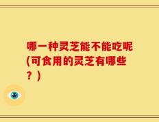 哪一种灵芝能不能吃呢(可食用的灵芝有哪些？)