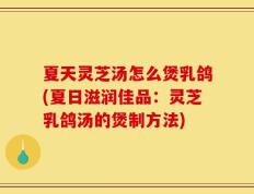 夏天灵芝汤怎么煲乳鸽(夏日滋润佳品：灵芝乳鸽汤的煲制方法)