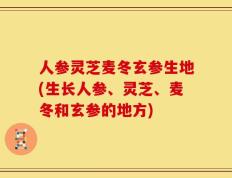 人参灵芝麦冬玄参生地(生长人参、灵芝、麦冬和玄参的地方)