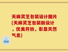 天麻灵芝包装设计图片(天麻灵芝包装新设计，优美开放，彰显天然气息)