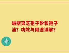 破壁灵芝孢子粉和孢子油？功效与用途详解？