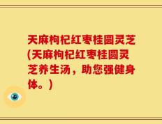 天麻枸杞红枣桂圆灵芝(天麻枸杞红枣桂圆灵芝养生汤，助您强健身体。)