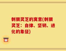 刺猬灵芝的寓意(刺猬灵芝：自律、坚韧、进化的象征)