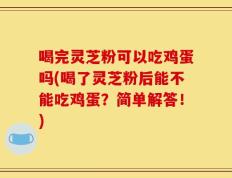 喝完灵芝粉可以吃鸡蛋吗(喝了灵芝粉后能不能吃鸡蛋？简单解答！)
