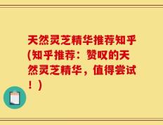 天然灵芝精华推荐知乎(知乎推荐：赞叹的天然灵芝精华，值得尝试！)