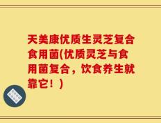 天美康优质生灵芝复合食用菌(优质灵芝与食用菌复合，饮食养生就靠它！)