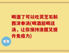 喝酒了可以吃灵芝石斛西洋参汤(喝酒后喝这汤，让你保持清醒又提升免疫力)